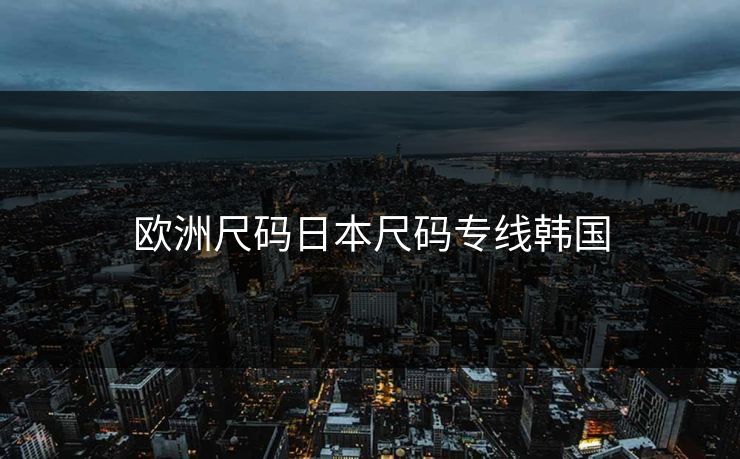 欧洲尺码日本尺码专线韩国