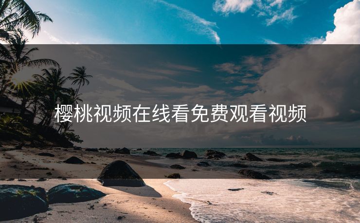 樱桃视频在线看免费观看视频 樱桃视频在线看免费观看视频