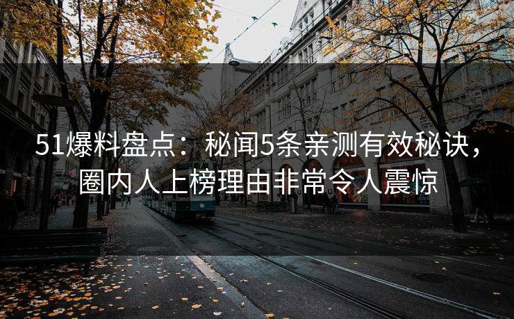 51爆料盘点：秘闻5条亲测有效秘诀，圈内人上榜理由非常令人震惊