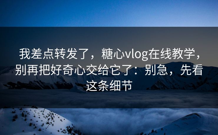 我差点转发了，糖心vlog在线教学，别再把好奇心交给它了：别急，先看这条细节