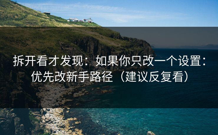 拆开看才发现:如果你只改一个设置:优先改新手路径(建议反复看) 拆开看才发现:如果你只改一个设置:优先改新手路径(建议反复看)