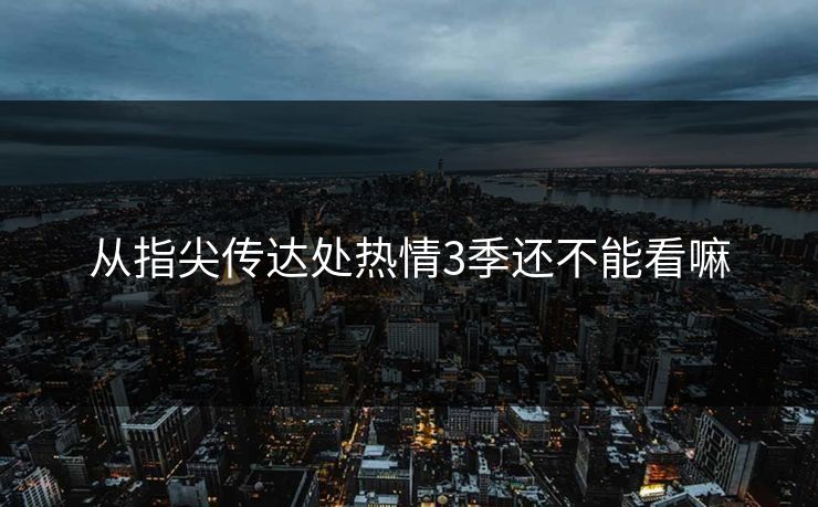 从指尖传达处热情3季还不能看嘛
