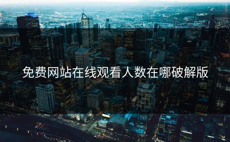 免费网站在线观看人数在哪破解版 免费网站在线观看人数在哪破解版
