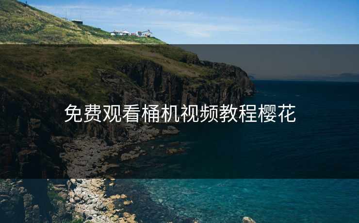 免费观看桶机视频教程樱花 免费观看桶机视频教程樱花