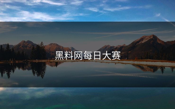 黑料网每日大赛 黑料网每日大赛
