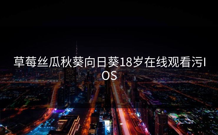 草莓丝瓜秋葵向日葵18岁在线观看污IOS