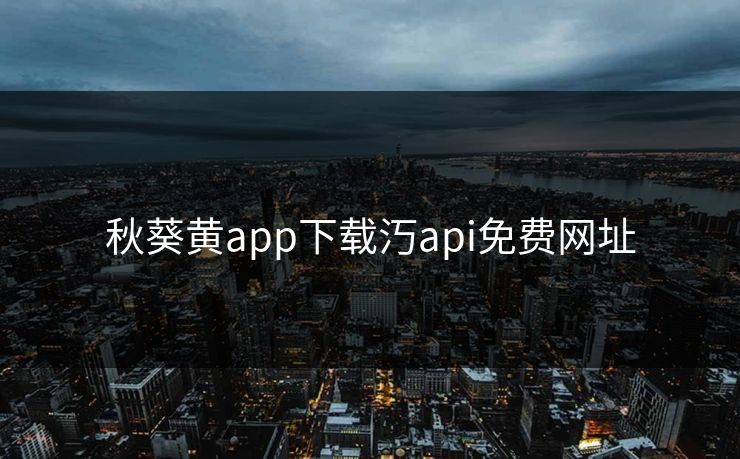秋葵黄app下载汅api免费网址 秋葵黄app下载汅api免费网址