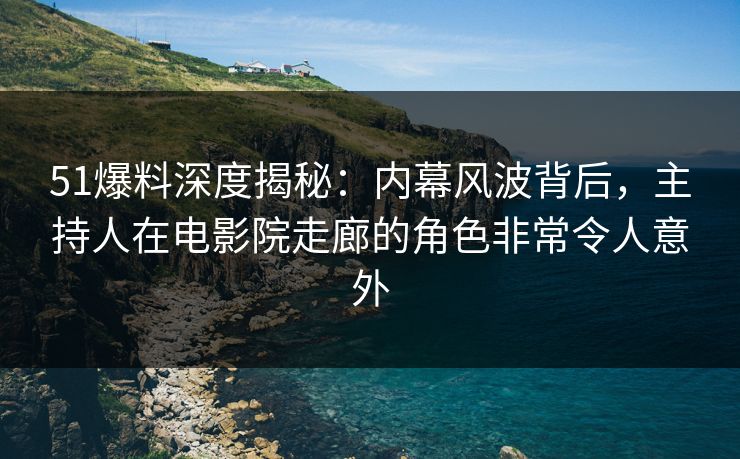 51爆料深度揭秘：内幕风波背后，主持人在电影院走廊的角色非常令人意外