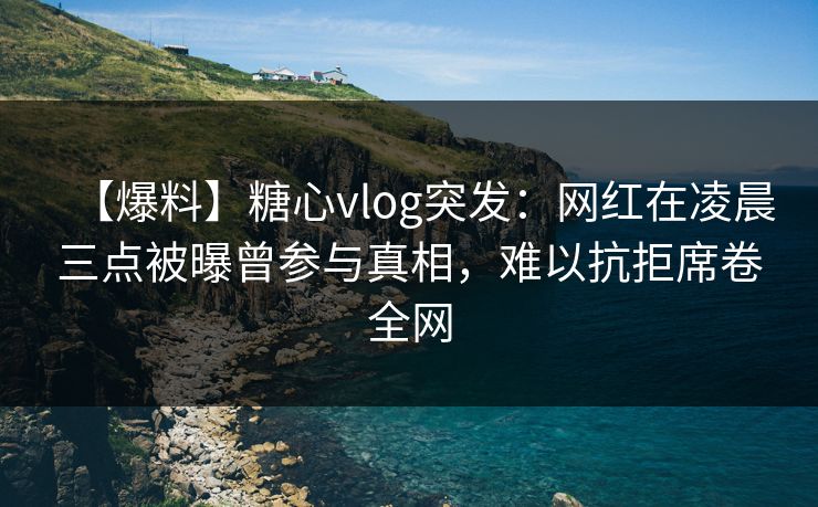 【爆料】糖心vlog突发：网红在凌晨三点被曝曾参与真相，难以抗拒席卷全网