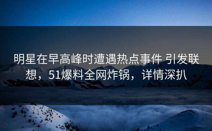 明星在早高峰时遭遇热点事件 引发联想,51爆料全网炸锅,详情深扒 明星在早高峰时遭遇热点事件 引发联想,51爆料全网炸锅,详情深扒