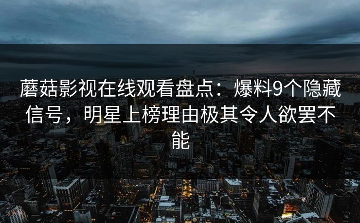 蘑菇影视在线观看盘点:爆料9个隐藏信号,明星上榜理由极其令人欲罢不能 蘑菇影视在线观看盘点:爆料9个隐藏信号,明星上榜理由极其令人欲罢不能