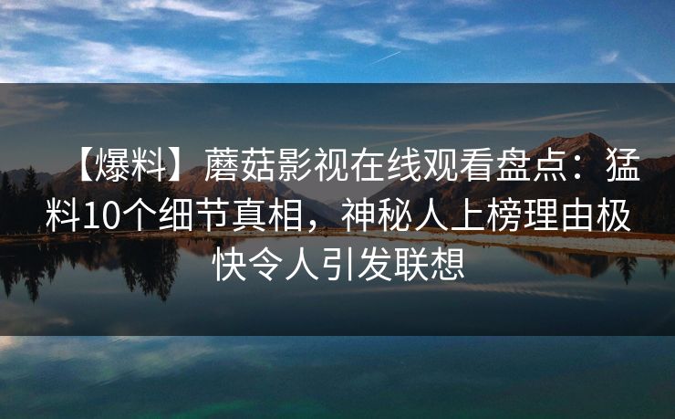 【爆料】蘑菇影视在线观看盘点:猛料10个细节真相,神秘人上榜理由极快令人引发联想 【爆料】蘑菇影视在线观看盘点:猛料10个细节真相,神秘人上榜理由极快令人引发联想