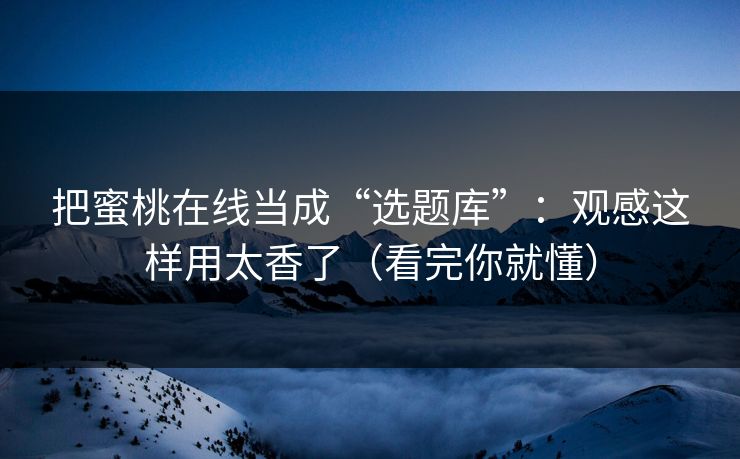 把蜜桃在线当成“选题库”：观感这样用太香了（看完你就懂）