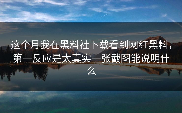 这个月我在黑料社下载看到网红黑料，第一反应是太真实一张截图能说明什么