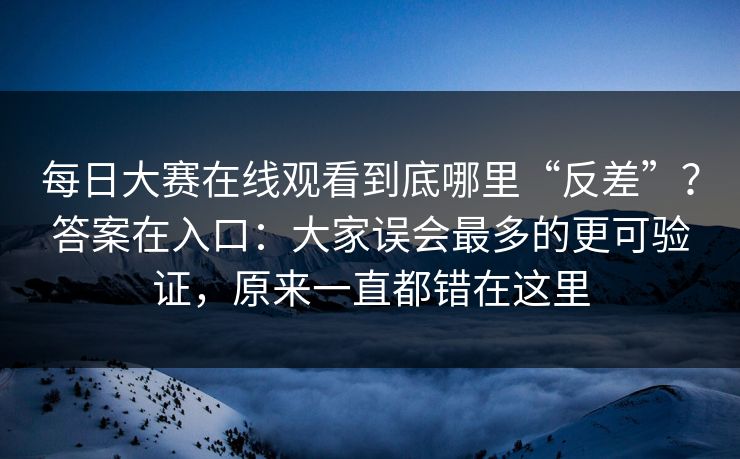 每日大赛在线观看到底哪里“反差”?答案在入口:大家误会最多的更可验证,原来一直都错在这里 每日大赛在线观看到底哪里“反差”?答案在入口:大家误会最多的更可验证,原来一直都错在这里