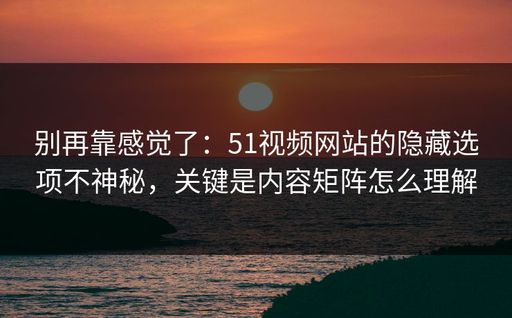 别再靠感觉了：51视频网站的隐藏选项不神秘，关键是内容矩阵怎么理解