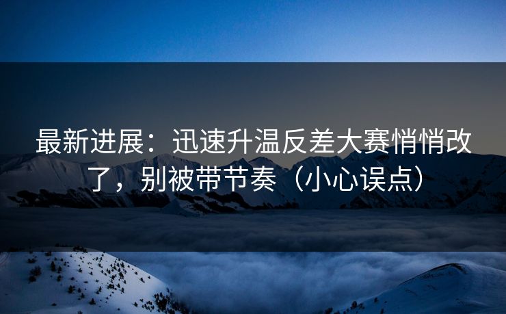 最新进展：迅速升温反差大赛悄悄改了，别被带节奏（小心误点）