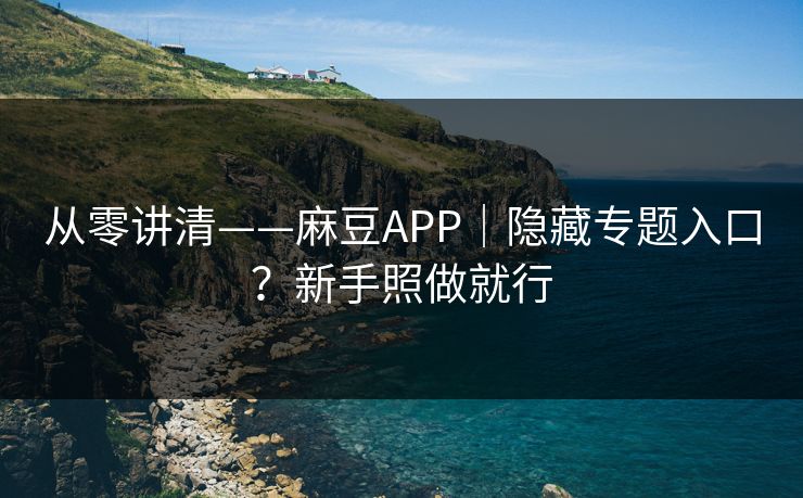 从零讲清——麻豆APP|隐藏专题入口?新手照做就行 从零讲清——麻豆APP|隐藏专题入口?新手照做就行