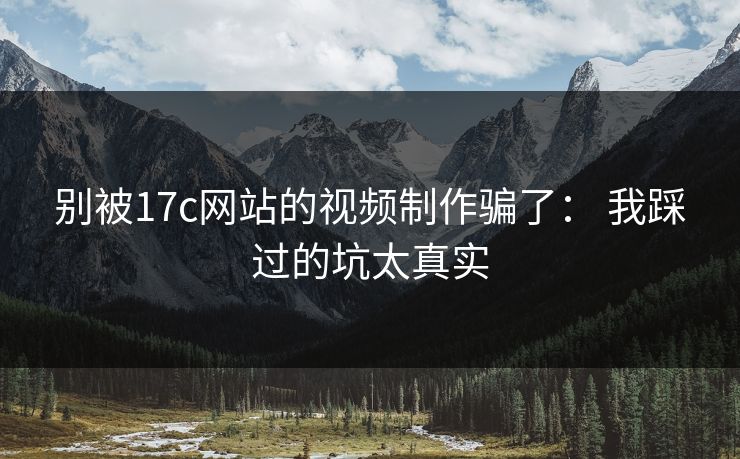 别被17c网站的视频制作骗了： 我踩过的坑太真实