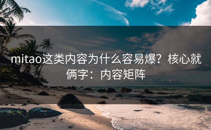 mitao这类内容为什么容易爆?核心就俩字:内容矩阵 mitao这类内容为什么容易爆?核心就俩字:内容矩阵