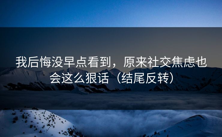 我后悔没早点看到，原来社交焦虑也会这么狠话（结尾反转）