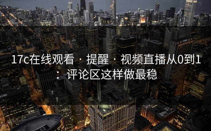 17c在线观看 · 提醒 · 视频直播从0到1：评论区这样做最稳