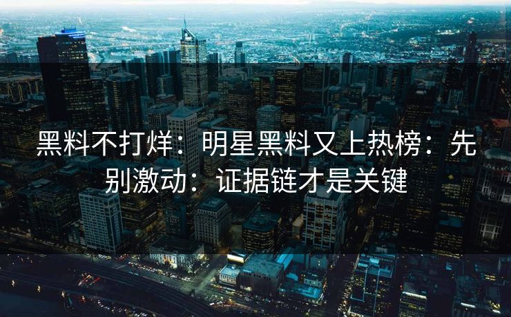 黑料不打烊：明星黑料又上热榜：先别激动：证据链才是关键
