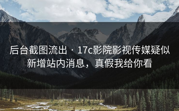 后台截图流出 · 17c影院影视传媒疑似新增站内消息,真假我给你看 后台截图流出 · 17c影院影视传媒疑似新增站内消息,真假我给你看