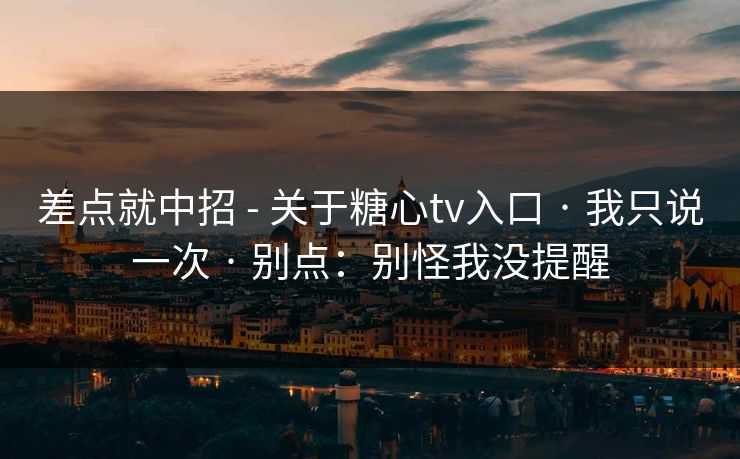 差点就中招 - 关于糖心tv入口 · 我只说一次 · 别点：别怪我没提醒