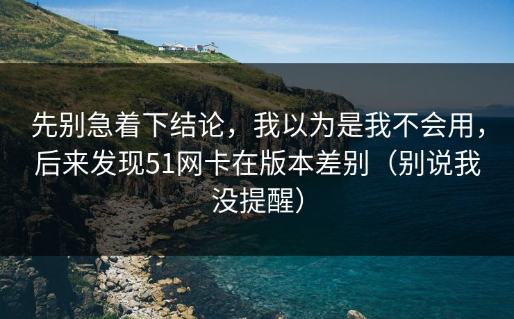 先别急着下结论，我以为是我不会用，后来发现51网卡在版本差别（别说我没提醒）