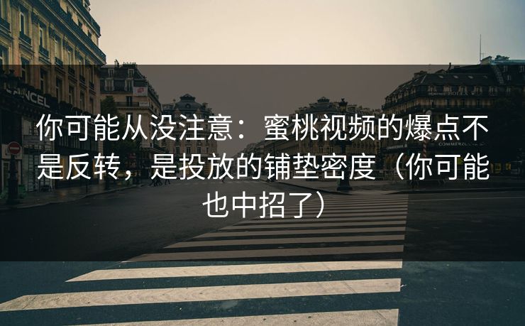 你可能从没注意：蜜桃视频的爆点不是反转，是投放的铺垫密度（你可能也中招了）