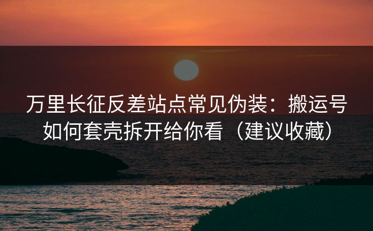 万里长征反差站点常见伪装：搬运号如何套壳拆开给你看（建议收藏）
